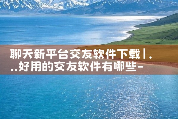 聊天新平台交友软件下载