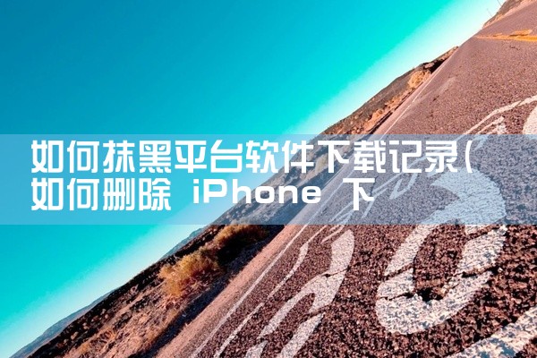 如何抹黑平台软件下载记录