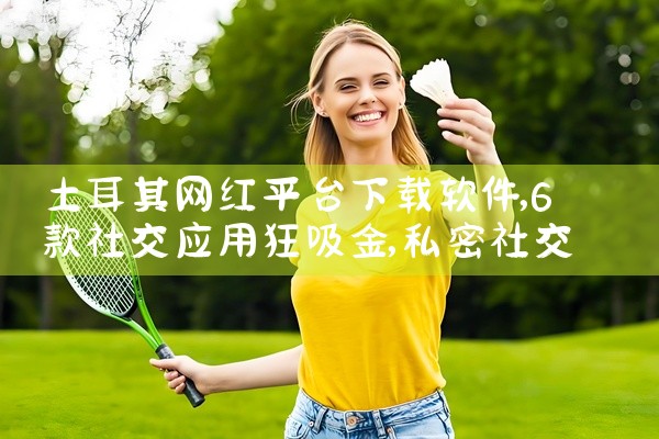 土耳其网红平台下载软件