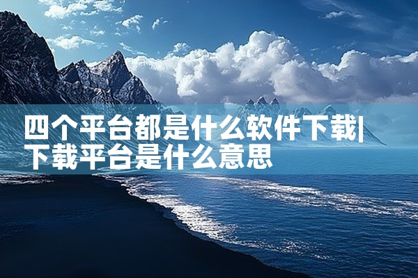四个平台都是什么软件下载